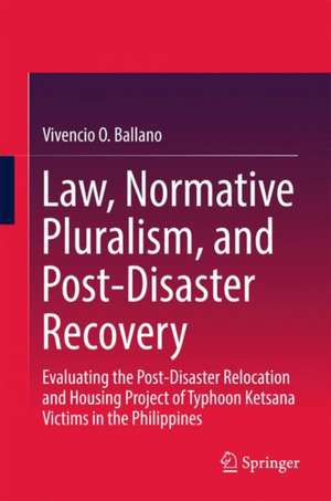 Law, Normative Pluralism, and Post-Disaster Recovery: Evaluating the Post-Disaster Relocation and Housing Project of Typhoon Ketsana Victims in the Philippines de Vivencio O. Ballano