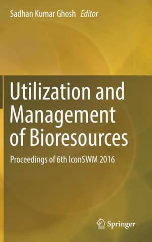 Utilization and Management of Bioresources: Proceedings of 6th IconSWM 2016 de Sadhan Kumar Ghosh