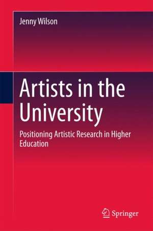 Artists in the University: Positioning Artistic Research in Higher Education de Jenny Wilson