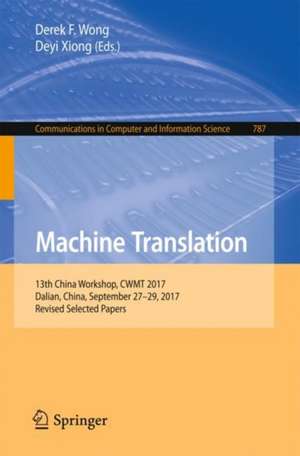 Machine Translation: 13th China Workshop, CWMT 2017, Dalian, China, September 27-29, 2017, Revised Selected Papers de Derek F. Wong