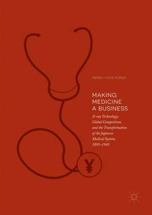 Making Medicine a Business: X-ray Technology, Global Competition, and the Transformation of the Japanese Medical System, 1895-1945 de Pierre-Yves Donzé