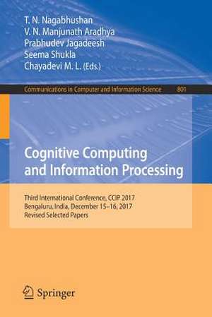 Cognitive Computing and Information Processing: Third International Conference, CCIP 2017, Bengaluru, India, December 15-16, 2017, Revised Selected Papers de T.N. Nagabhushan