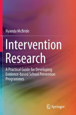Intervention Research: A Practical Guide for Developing Evidence-based School Prevention Programmes de Nyanda McBride