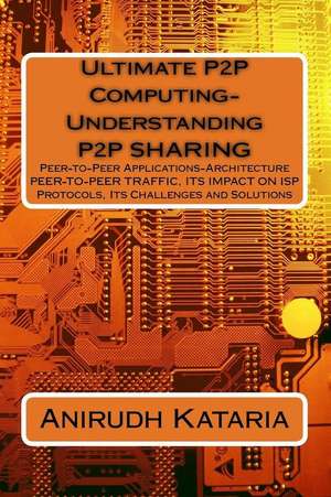 Ultimate P2P Computing-Understanding P2P Sharing, Peer-To-Peer Applications-Architecture Peer-To-Peer Traffic, Its Impact on ISP Protocols Its Challen de Kataria, Anirudh