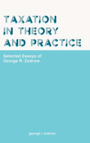 Taxation in Theory and Practice: Selected Essays of George R. Zodrow de George R Zodrow