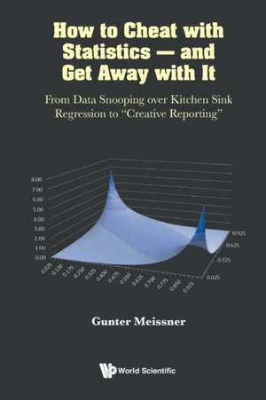 How To Cheat with Statistics - And Get Away with It: From Data Snooping Over Kitchen Sink Regression To "Creative Reporting" de Gunter Meissner