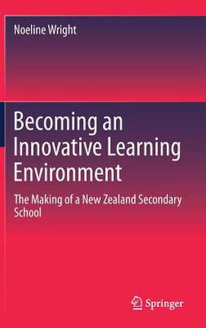 Becoming an Innovative Learning Environment: The Making of a New Zealand Secondary School de Noeline Wright