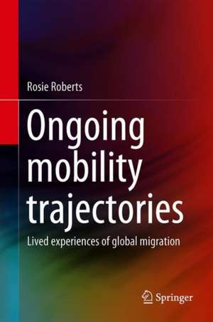 Ongoing Mobility Trajectories: Lived Experiences of Global Migration de Rosie Roberts