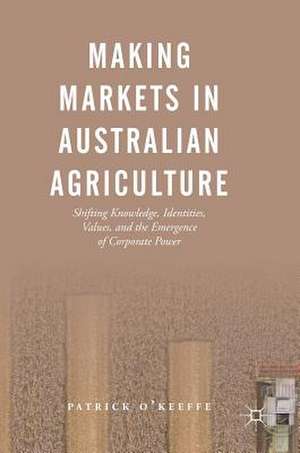 Making Markets in Australian Agriculture: Shifting Knowledge, Identities, Values, and the Emergence of Corporate Power de Patrick O'Keeffe