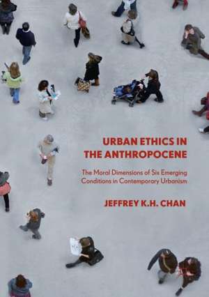 Urban Ethics in the Anthropocene: The Moral Dimensions of Six Emerging Conditions in Contemporary Urbanism de Jeffrey K.H. Chan