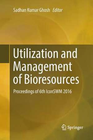 Utilization and Management of Bioresources: Proceedings of 6th IconSWM 2016 de Sadhan Kumar Ghosh