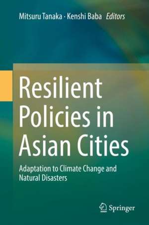 Resilient Policies in Asian Cities: Adaptation to Climate Change and Natural Disasters de Mitsuru Tanaka