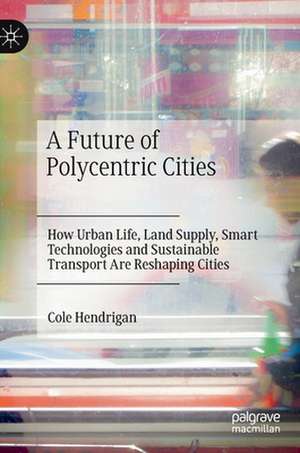 A Future of Polycentric Cities: How Urban Life, Land Supply, Smart Technologies and Sustainable Transport Are Reshaping Cities de Cole Hendrigan