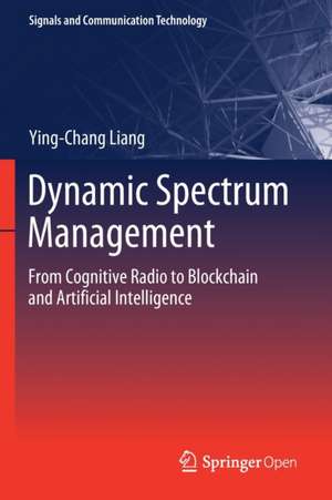 Dynamic Spectrum Management: From Cognitive Radio to Blockchain and Artificial Intelligence de Ying-Chang Liang