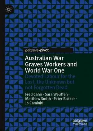 Australian War Graves Workers and World War One: Devoted Labour for the Lost, the Unknown but not Forgotten Dead de Fred Cahir