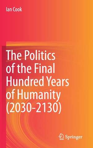 The Politics of the Final Hundred Years of Humanity (2030-2130) de Ian Cook