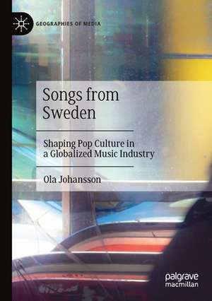 Songs from Sweden: Shaping Pop Culture in a Globalized Music Industry de Ola Johansson