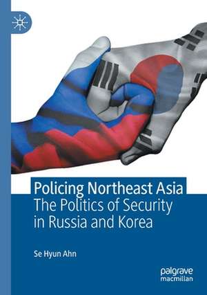 Policing Northeast Asia: The Politics of Security in Russia and Korea de Se Hyun Ahn