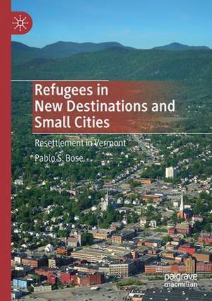 Refugees in New Destinations and Small Cities: Resettlement in Vermont de Pablo S. Bose