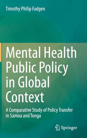 Mental Health Public Policy in Global Context : A Comparative Study of Policy Transfer in Samoa and Tonga de Timothy Philip Fadgen