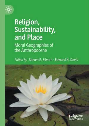 Religion, Sustainability, and Place: Moral Geographies of the Anthropocene de Steven E. Silvern