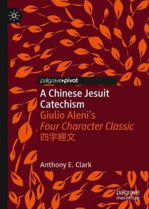 A Chinese Jesuit Catechism: Giulio Aleni’s Four Character Classic 四字經文 de Anthony E. Clark