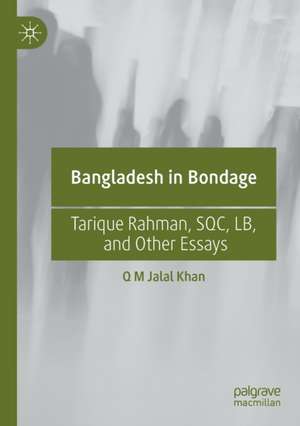 Bangladesh in Bondage: Tarique Rahman, SQC, LB, and Other Essays de Q M Jalal Khan