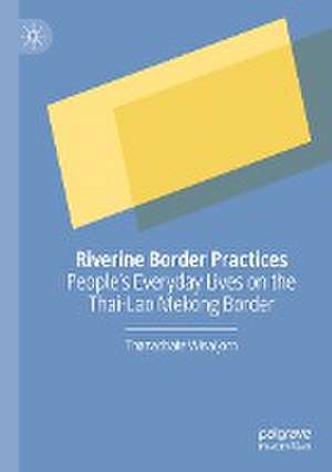 Riverine Border Practices: People's Everyday Lives on the Thai-Lao Mekong Border de Thanachate Wisaijorn