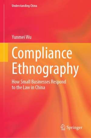 Compliance Ethnography: How Small Businesses Respond to the Law in China de Yunmei Wu