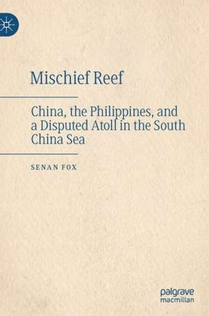 Mischief Reef: China, the Philippines, and a Disputed Atoll in the South China Sea de Senan Fox