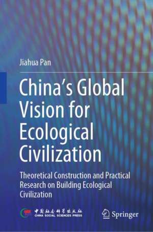 China‘s Global Vision for Ecological Civilization: Theoretical Construction and Practical Research on Building Ecological Civilization de Jiahua Pan