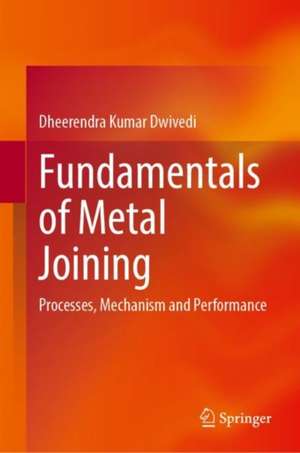 Fundamentals of Metal Joining: Processes, Mechanism and Performance de Dheerendra Kumar Dwivedi