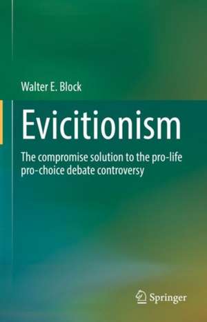 Evictionism: The compromise solution to the pro-life pro-choice debate controversy de Walter E. Block