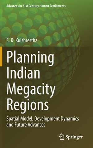 Planning Indian Megacity Regions: Spatial Model, Development Dynamics and Future Advances de S. K. Kulshrestha