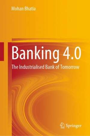 Banking 4.0: The Industrialised Bank of Tomorrow de MOHAN BHATIA
