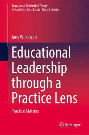 Educational Leadership through a Practice Lens: Practice Matters de Jane Wilkinson