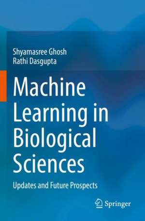 Machine Learning in Biological Sciences: Updates and Future Prospects de Shyamasree Ghosh