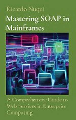 Mastering SOAP in Mainframes: A Comprehensive Guide to Web Services in Enterprise Computing de Ricardo Nuqui