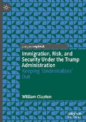 Immigration, Risk, and Security Under the Trump Administration: Keeping ‘Undesirables’ Out de William Clapton