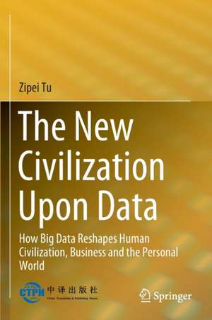 The New Civilization Upon Data: How Big Data Reshapes Human Civilization, Business and the Personal World de Zipei Tu