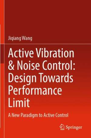 Active Vibration & Noise Control: Design Towards Performance Limit: A New Paradigm to Active Control de Jiqiang Wang