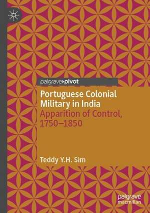 Portuguese Colonial Military in India: Apparition of Control, 1750--1850 de Teddy Y.H. Sim