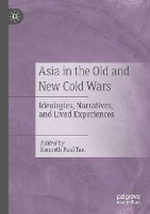 Asia in the Old and New Cold Wars: Ideologies, Narratives, and Lived Experiences de Kenneth Paul Tan