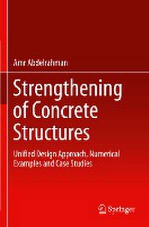 Strengthening of Concrete Structures: Unified Design Approach, Numerical Examples and Case Studies de Amr Abdelrahman