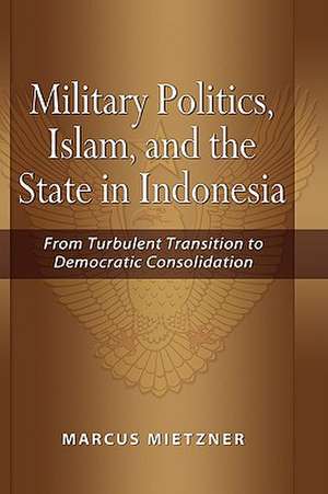 Military Politics, Islam and the State in Indonesia: From Turbulent Transition to Democratic Consolidation de Marcus Mietzner