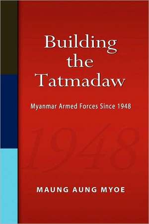 Building the Tatmadaw: Myanmar Armed Forces Since 1948 de Maung Aung Myoe