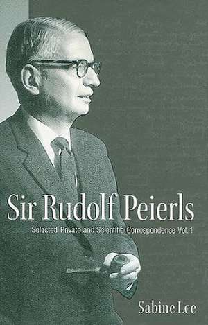 Sir Rudolf Peierls, Volume 1: Selected Private and Scientific Correspondence de Sabine Lee