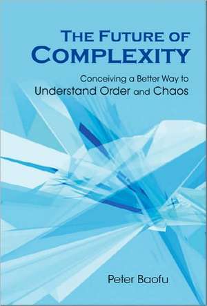 The Future of Complexity: Conceiving a Better Way to Understand Order and Chaos de Peter PH. D . Baofu