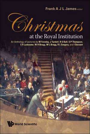 Christmas at the Royal Institution: An Anthology of Lectures by M Faraday, J Tyndall, R S Ball, S P Thompson, E R Lankester, W H Bragg, W L Bragg, R L de Frank A. J. L. James