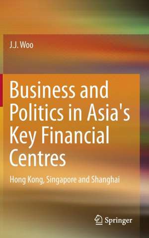 Business and Politics in Asia's Key Financial Centres: Hong Kong, Singapore and Shanghai de J. J. Woo